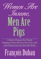 Women Are Insane, Men Are Pigs di Francois Dubau edito da iUniverse