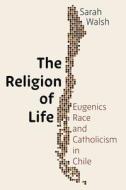 The Religion of Life: Race, Eugenics, and Catholicism in Chile di Sarah Walsh edito da UNIV OF PITTSBURGH PR