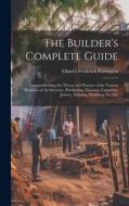 The Builder's Complete Guide: Comprehending the Theory and Practice of the Various Branches of Architecture, Bricklaying, Masonry, Carpentry, Joiner di Charles Frederick Partington edito da LEGARE STREET PR