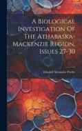 A Biological Investigation Of The Athabaska-mackenzie Region, Issues 27-30 di Edward Alexander Preble edito da LEGARE STREET PR
