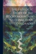 The Geologic Story of the Rocky Mountain National Park, Colorado di Willis T. Lee edito da LEGARE STREET PR