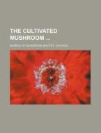 The Cultivated Mushroom di Chicago Bureau of Mushroom Industry edito da Rarebooksclub.com
