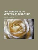 The Principles of Vegetable-Gardening di Liberty Hyde Bailey edito da Rarebooksclub.com