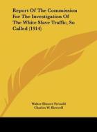 Report of the Commission for the Investigation of the White Slave Traffic, So Called (1914) di Walter Elmore Fernald, Charles W. Birtwell, Lucia L. Jaquith edito da Kessinger Publishing