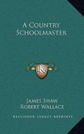 A Country Schoolmaster di James Shaw edito da Kessinger Publishing
