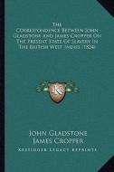 The Correspondence Between John Gladstone and James Cropper on the Present State of Slavery in the British West Indies (1824) di John Gladstone, James Cropper edito da Kessinger Publishing