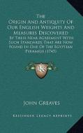 The Origin and Antiquity of Our English Weights and Measures Discovered: By Their Near Agreement with Such Standards That Are Now Found in One of the di John Greaves edito da Kessinger Publishing