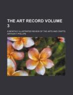 The Art Record Volume 3; A Monthly Illustrated Review of the Arts and Crafts di Arthur F. Phillips edito da Rarebooksclub.com