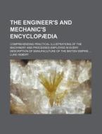 The Engineer's and Mechanic's Encyclopaedia; Comprehending Practical Illustrations of the Machinery and Processes Employed in Every Description of Man di Luke Hebert edito da Rarebooksclub.com