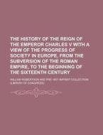 The History of the Reign of the Emperor Charles V with a View of the Progress of Society in Europe, from the Subversion of the Roman Empire, to the Be di William Robertson edito da Rarebooksclub.com