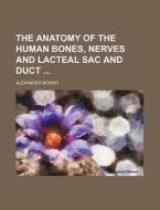The Anatomy Of The Human Bones, Nerves And Lacteal Sac And Duct di Alexander Monro edito da General Books Llc