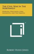The Civil War in the Northwest: Nebraska, Wisconsin, Iowa, Minnesota, and the Dakotas di Robert Huhn Jones edito da Literary Licensing, LLC
