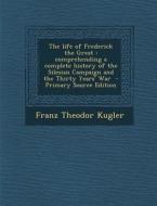 The Life of Frederick the Great: Comprehending a Complete History of the Silesian Campaign and the Thirty Years' War di Franz Theodor Kugler edito da Nabu Press