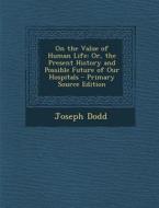 On the Value of Human Life: Or, the Present History and Possible Future of Our Hospitals - Primary Source Edition di Joseph Dodd edito da Nabu Press