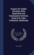 Prayers For Public Worship, With Baptismal And Communion Services, Used In St. Giles Cathedral, Edinburgh di David Arnot edito da Sagwan Press