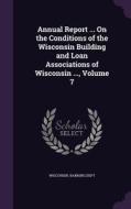 Annual Report ... On The Conditions Of The Wisconsin Building And Loan Associations Of Wisconsin ..., Volume 7 edito da Palala Press