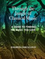 Through the Jungle of Classical Music di Elisabeth Cook Sullivan edito da Lulu.com