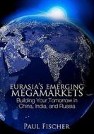 Eurasia's Emerging Megamarkets: Building Your Tomorrow in China, India, and Russia di Paul Fischer, Dr Paul Fischer edito da Booksurge Publishing