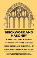 Brickwork And Masonry - A Practical Text Book For Students, And Those Engaged In The Design And Execution Of Structures  di Charles Frederick Mitchell edito da Bente Press