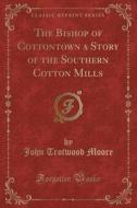 The Bishop Of Cottontown A Story Of The Southern Cotton Mills (classic Reprint) di John Trotwood Moore edito da Forgotten Books