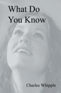 What Do You Know di Charles Whipple edito da Xlibris