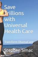 Save Trillions with Universal Health Care: Transform Obamacare di Stephen Simac edito da Createspace
