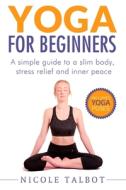 Yoga for Beginners: A Simple Guide to a Slim Body, Stress Relief and Inner Peace di Nicole Talbot edito da Createspace