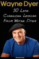 Wayne Dyer: 30 Life Changing Lessons from Wayne Dyer: (Wayne Dyer, Wayne Dyer Books, Wayne Dyer eBooks, Dr Wayne Dyer, Motivation) di Micheal Clark edito da Createspace