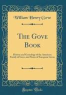 The Gove Book: History and Genealogy of the American Family of Gove, and Notes of European Goves (Classic Reprint) di William Henry Gove edito da Forgotten Books