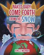 Naked Baby, Come Forth from the Snow di Denelle Whitmire edito da Page Publishing, Inc.