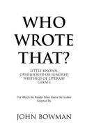Who Wrote That?: Little-Known, Overlooked or Ignored Writings of Literary Greats di John Bowman edito da XLIBRIS US