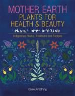 Mother Earth Plants for Health & Beauty: Indigenous Plants, Traditions, and Recipes di Carrie Armstrong edito da ESCHIA BOOKS