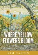 Where Yellow Flowers Bloom: A True Story of Hope through Unimaginable Loss di Kim Cantin edito da ROBERT ABAD