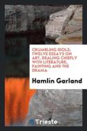 Crumbling Idols; Twelve Essays on Art, Dealing Chiefly with Literature, Painting and the Drama di Hamlin Garland edito da LIGHTNING SOURCE INC