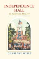 Independence Hall in American Memory di Charlene Mires edito da University of Pennsylvania Press