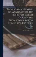 Thomsonian Manual, Or, Advocate Of The Principles Which Govern The Thomsonian System Of Medical Practice; 4, (1838) di Thomson Samuel 1769-1843 Thomson edito da Legare Street Press
