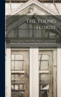 The Young Florist; or, Conversations on the Culture of Flowers, and on Natural History, With Numerous Engravings, From Original Designs di Joseph Breck edito da LEGARE STREET PR