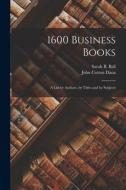 1600 Business Books; a List by Authors, by Titles and by Subjects di John Cotton Dana, Sarah B. Ball edito da LEGARE STREET PR