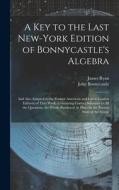 A Key to the Last New-York Edition of Bonnycastle's Algebra: And Also Adapted to the Former American and Latest London Editions of That Work: Containi di John Bonnycastle, James Ryan edito da LEGARE STREET PR