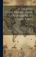A Treatise Concerning Civil Government, In Three Parts: Part I. The Notions Of Mr. Locke And His Followers, Concerning The Origin, Extent And End Of C di Josiah Tucker edito da LEGARE STREET PR