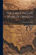 The Early Indian Wars of Oregon di Frances Fuller Victor edito da LEGARE STREET PR