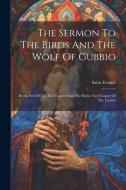 The Sermon To The Birds And The Wolf Of Gubbio: Being Part Of The Xvi Chapter And The Entire Xxi Chapter Of The Fioretti edito da LEGARE STREET PR