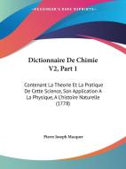 Dictionnaire de Chimie V2, Part 1: Contenant La Theorie Et La Pratique de Cette Science, Son Application a la Physique, A L'Histoire Naturelle (1778) di Pierre Joseph Macquer edito da Kessinger Publishing