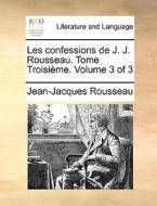 Les Confessions De J. J. Rousseau. Tome Troisime. Volume 3 Of 3 di Jean Jacques Rousseau edito da Gale Ecco, Print Editions