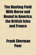 The Hunting Field With Horse And Hound In America, The British Isles And France di Frank Sherman Peer edito da General Books Llc