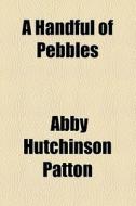 A Handful Of Pebbles di Abby Hutchinson Patton edito da General Books Llc