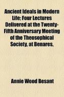 Ancient Ideals In Modern Life; Four Lect di Annie Wood Besant edito da General Books