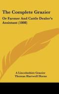 The Complete Grazier: Or Farmer and Cattle Dealer's Assistant (1808) di Lincolnshire Gr A. Lincolnshire Grazier, Thomas Hartwell Horne, A. Lincolnshire Grazier edito da Kessinger Publishing