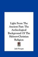 Light from the Ancient Past: The Archeological Background of the Hebrew-Christian Religion di Jack Finegan edito da Kessinger Publishing