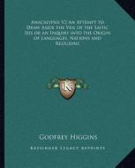 Anacalypsis V2 an Attempt to Draw Aside the Veil of the Saitic Isis or an Inquiry Into the Origin of Languages, Nations and Religions di Godfrey Higgins edito da Kessinger Publishing
